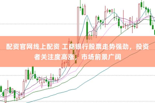 配资官网线上配资 工商银行股票走势强劲，投资者关注度高涨，市场前景广阔